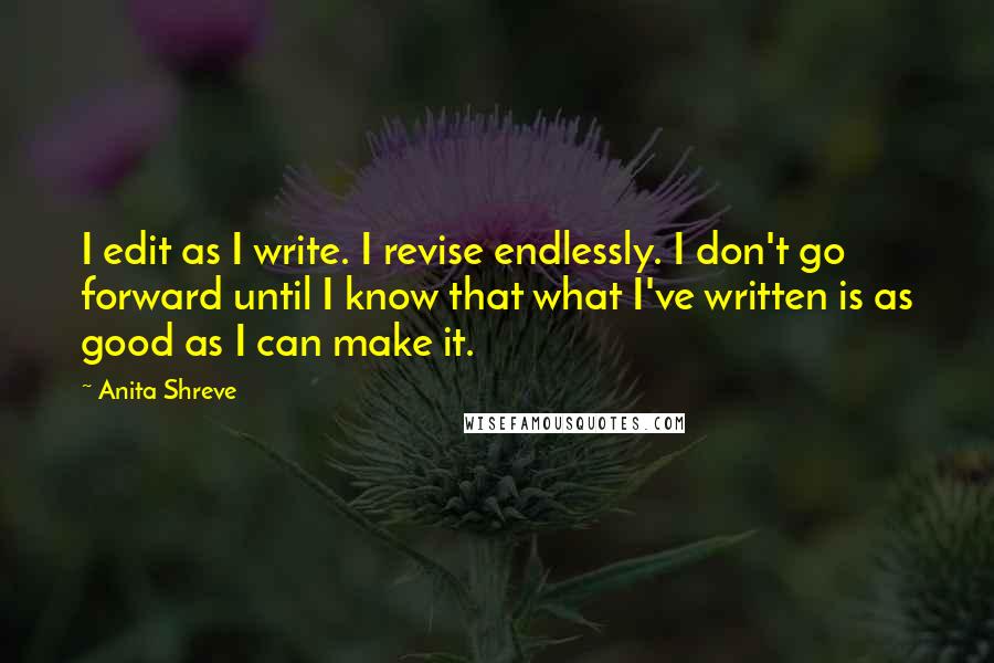 Anita Shreve Quotes: I edit as I write. I revise endlessly. I don't go forward until I know that what I've written is as good as I can make it.