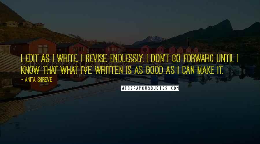 Anita Shreve Quotes: I edit as I write. I revise endlessly. I don't go forward until I know that what I've written is as good as I can make it.