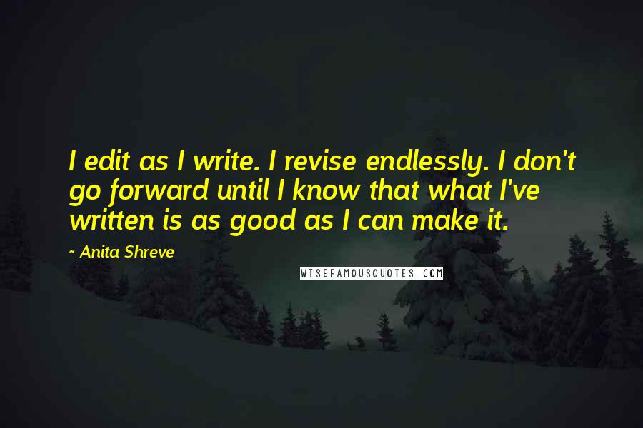 Anita Shreve Quotes: I edit as I write. I revise endlessly. I don't go forward until I know that what I've written is as good as I can make it.