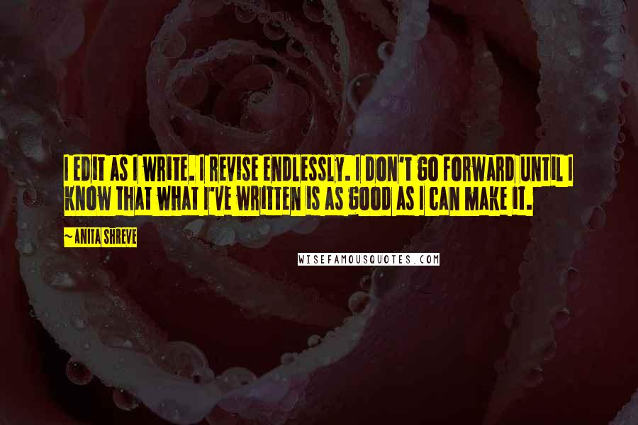 Anita Shreve Quotes: I edit as I write. I revise endlessly. I don't go forward until I know that what I've written is as good as I can make it.