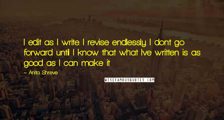 Anita Shreve Quotes: I edit as I write. I revise endlessly. I don't go forward until I know that what I've written is as good as I can make it.