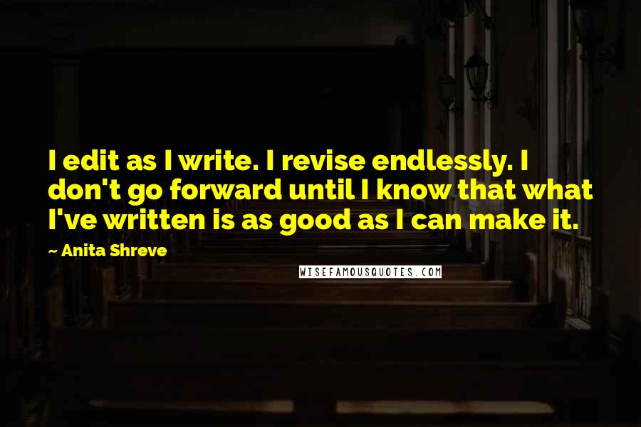 Anita Shreve Quotes: I edit as I write. I revise endlessly. I don't go forward until I know that what I've written is as good as I can make it.