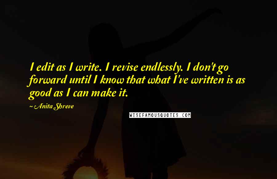 Anita Shreve Quotes: I edit as I write. I revise endlessly. I don't go forward until I know that what I've written is as good as I can make it.