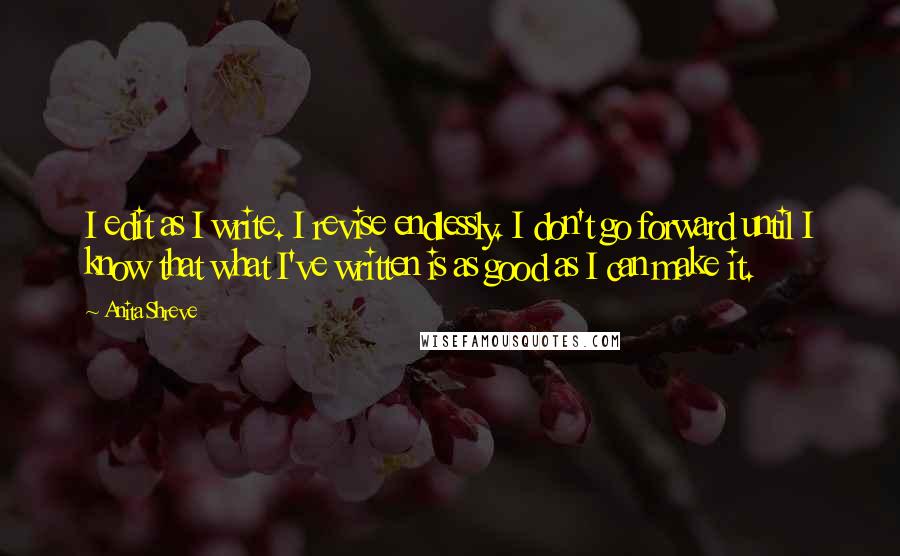 Anita Shreve Quotes: I edit as I write. I revise endlessly. I don't go forward until I know that what I've written is as good as I can make it.