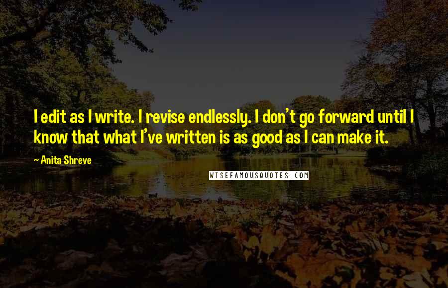 Anita Shreve Quotes: I edit as I write. I revise endlessly. I don't go forward until I know that what I've written is as good as I can make it.