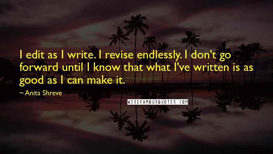 Anita Shreve Quotes: I edit as I write. I revise endlessly. I don't go forward until I know that what I've written is as good as I can make it.