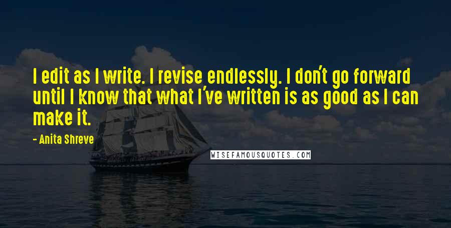 Anita Shreve Quotes: I edit as I write. I revise endlessly. I don't go forward until I know that what I've written is as good as I can make it.