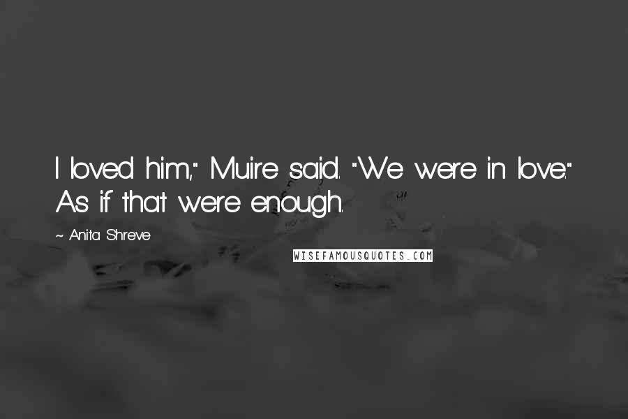 Anita Shreve Quotes: I loved him," Muire said. "We were in love." As if that were enough.