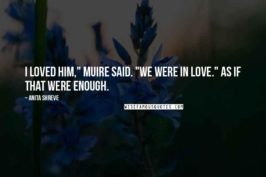 Anita Shreve Quotes: I loved him," Muire said. "We were in love." As if that were enough.