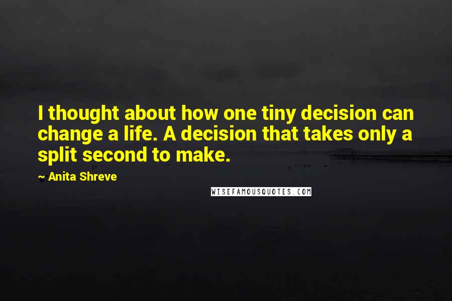 Anita Shreve Quotes: I thought about how one tiny decision can change a life. A decision that takes only a split second to make.