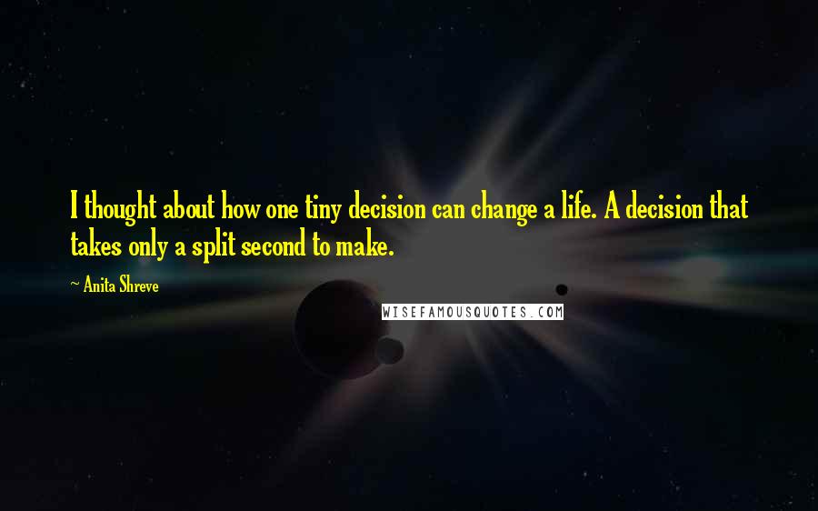 Anita Shreve Quotes: I thought about how one tiny decision can change a life. A decision that takes only a split second to make.