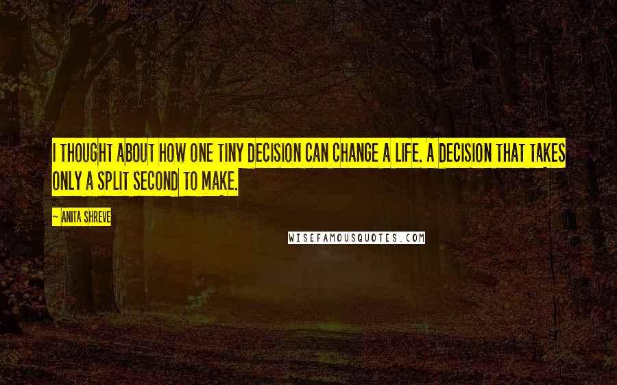 Anita Shreve Quotes: I thought about how one tiny decision can change a life. A decision that takes only a split second to make.