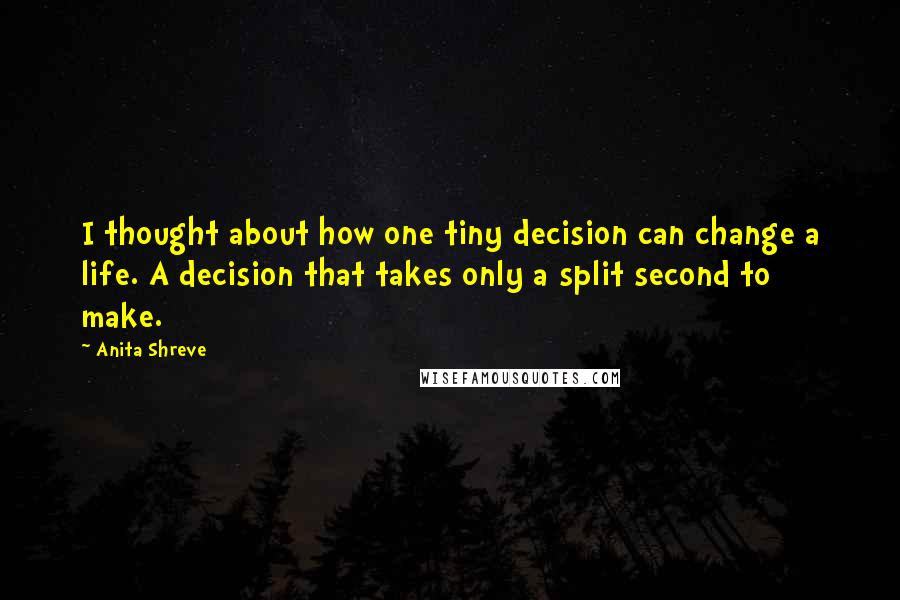 Anita Shreve Quotes: I thought about how one tiny decision can change a life. A decision that takes only a split second to make.