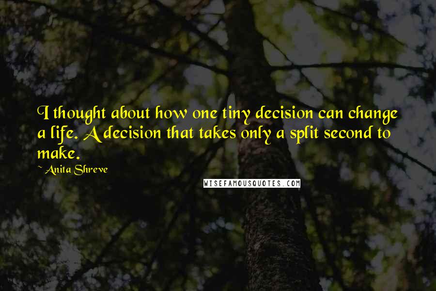 Anita Shreve Quotes: I thought about how one tiny decision can change a life. A decision that takes only a split second to make.