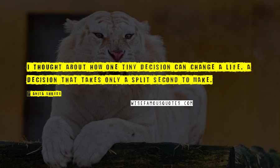 Anita Shreve Quotes: I thought about how one tiny decision can change a life. A decision that takes only a split second to make.