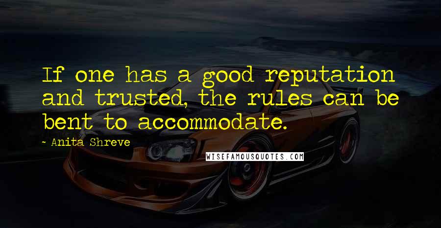 Anita Shreve Quotes: If one has a good reputation and trusted, the rules can be bent to accommodate.