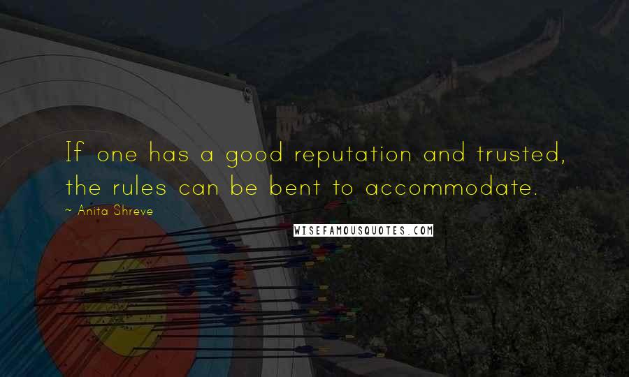 Anita Shreve Quotes: If one has a good reputation and trusted, the rules can be bent to accommodate.