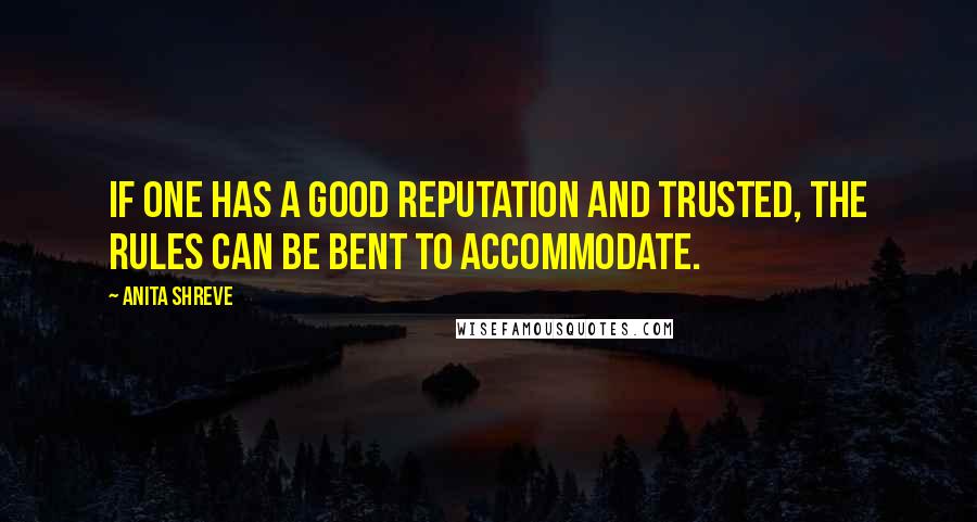 Anita Shreve Quotes: If one has a good reputation and trusted, the rules can be bent to accommodate.