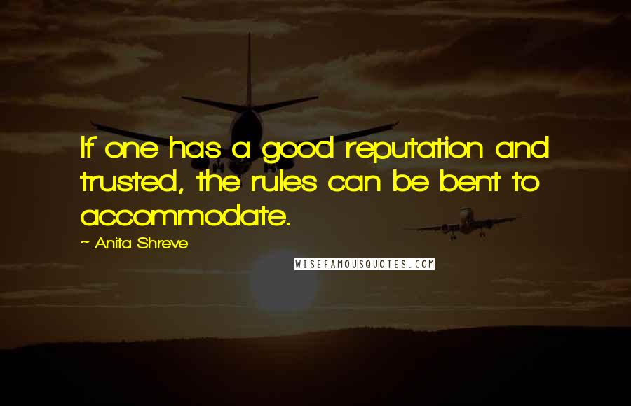 Anita Shreve Quotes: If one has a good reputation and trusted, the rules can be bent to accommodate.