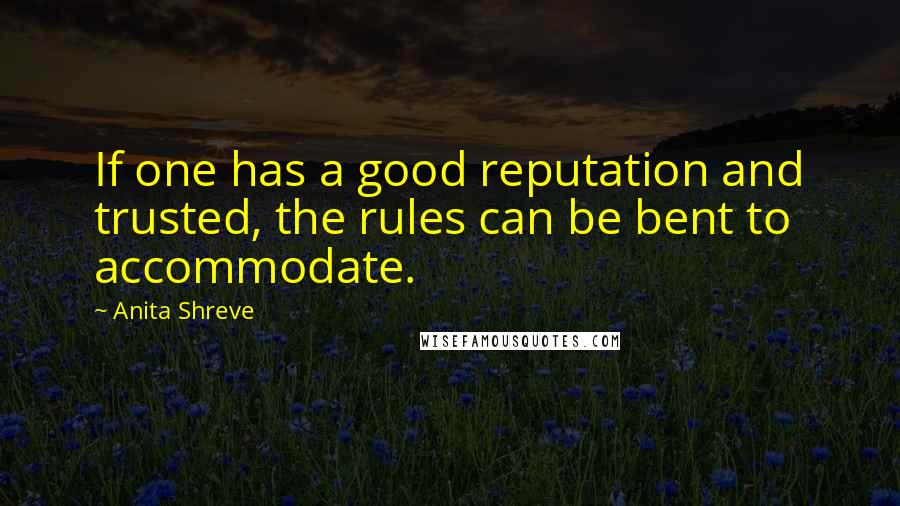 Anita Shreve Quotes: If one has a good reputation and trusted, the rules can be bent to accommodate.