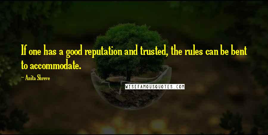 Anita Shreve Quotes: If one has a good reputation and trusted, the rules can be bent to accommodate.