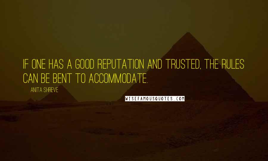 Anita Shreve Quotes: If one has a good reputation and trusted, the rules can be bent to accommodate.