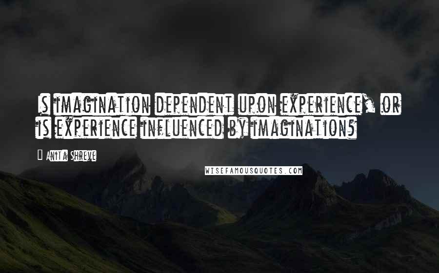 Anita Shreve Quotes: Is imagination dependent upon experience, or is experience influenced by imagination?