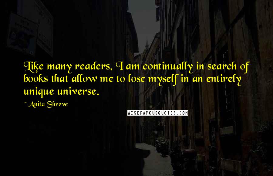 Anita Shreve Quotes: Like many readers, I am continually in search of books that allow me to lose myself in an entirely unique universe.