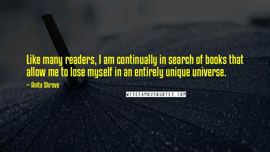 Anita Shreve Quotes: Like many readers, I am continually in search of books that allow me to lose myself in an entirely unique universe.