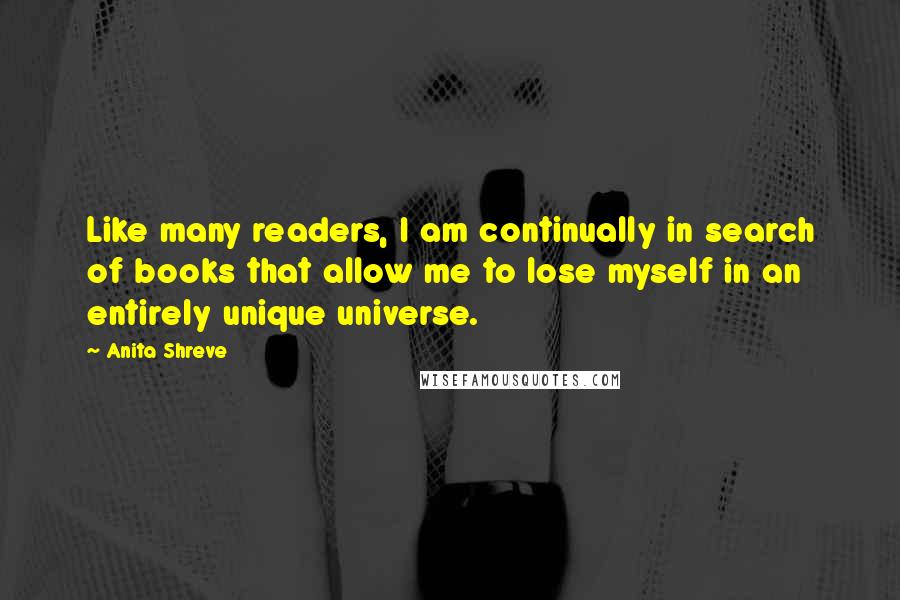 Anita Shreve Quotes: Like many readers, I am continually in search of books that allow me to lose myself in an entirely unique universe.
