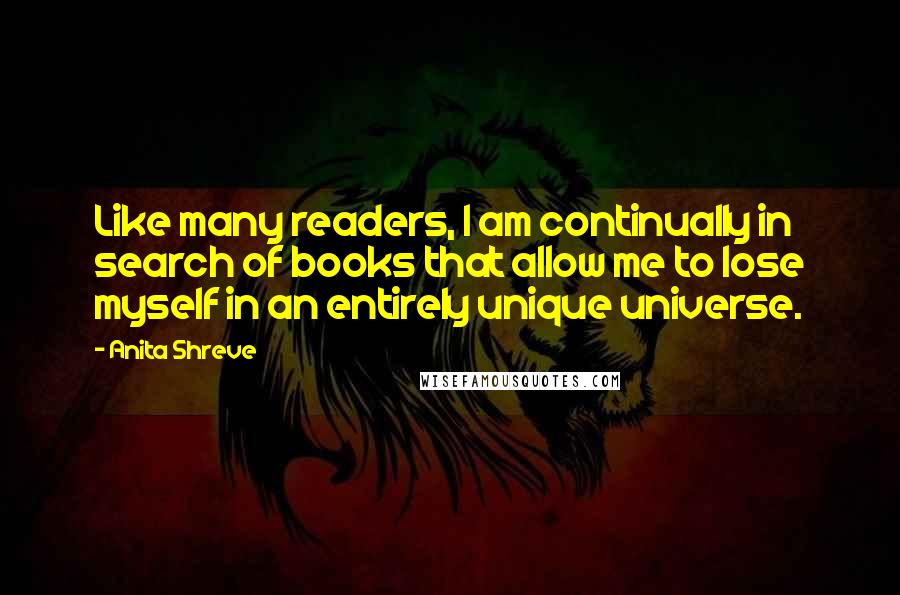 Anita Shreve Quotes: Like many readers, I am continually in search of books that allow me to lose myself in an entirely unique universe.