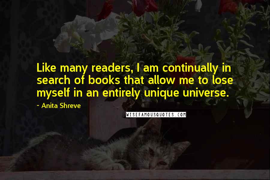 Anita Shreve Quotes: Like many readers, I am continually in search of books that allow me to lose myself in an entirely unique universe.