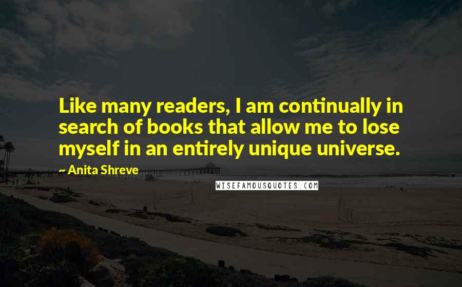 Anita Shreve Quotes: Like many readers, I am continually in search of books that allow me to lose myself in an entirely unique universe.