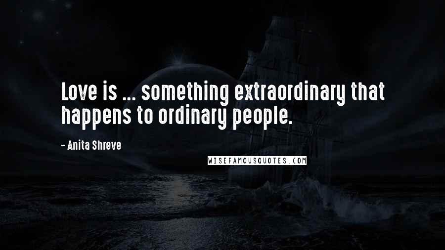 Anita Shreve Quotes: Love is ... something extraordinary that happens to ordinary people.