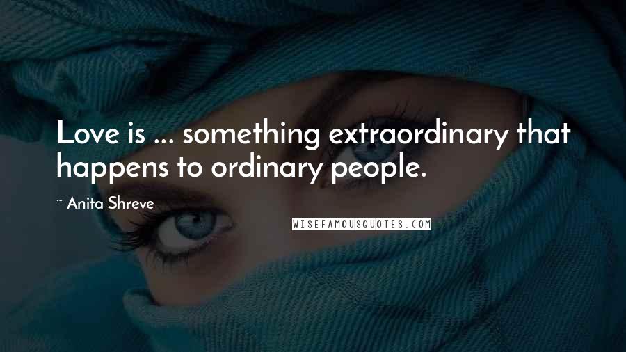 Anita Shreve Quotes: Love is ... something extraordinary that happens to ordinary people.