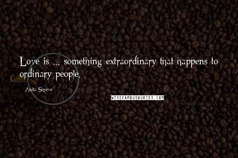 Anita Shreve Quotes: Love is ... something extraordinary that happens to ordinary people.