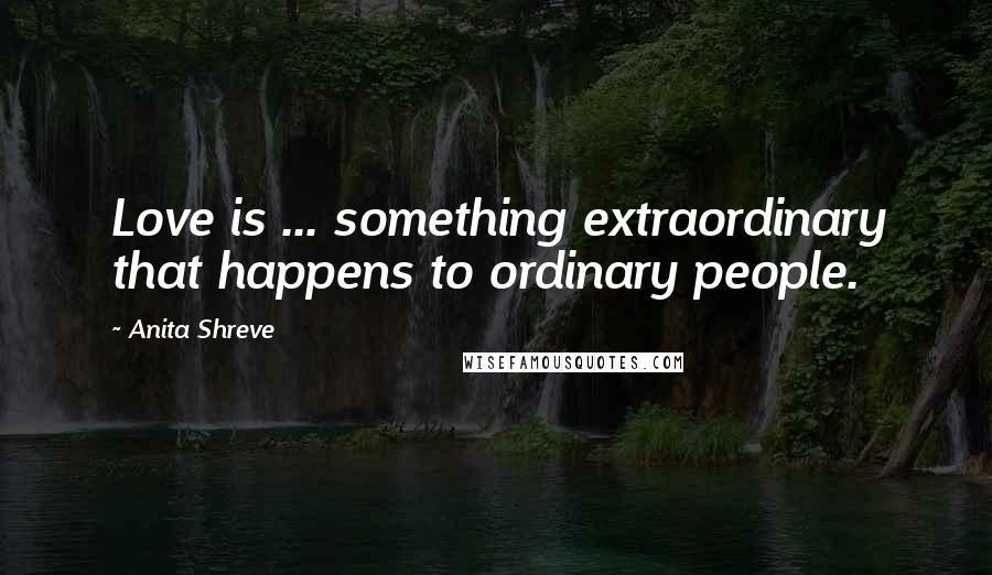 Anita Shreve Quotes: Love is ... something extraordinary that happens to ordinary people.