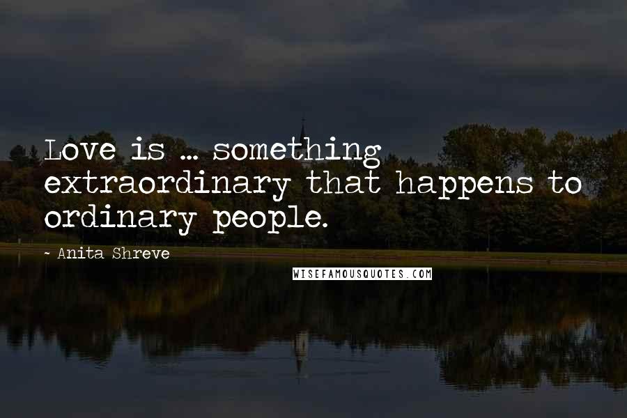 Anita Shreve Quotes: Love is ... something extraordinary that happens to ordinary people.