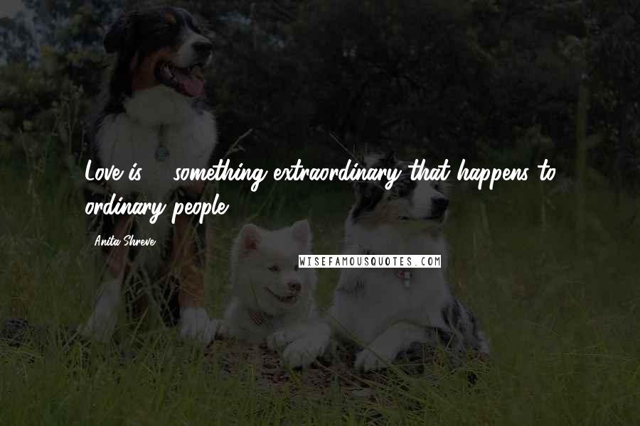 Anita Shreve Quotes: Love is ... something extraordinary that happens to ordinary people.