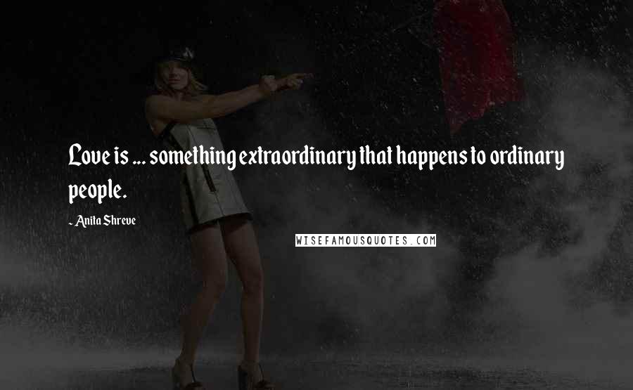 Anita Shreve Quotes: Love is ... something extraordinary that happens to ordinary people.