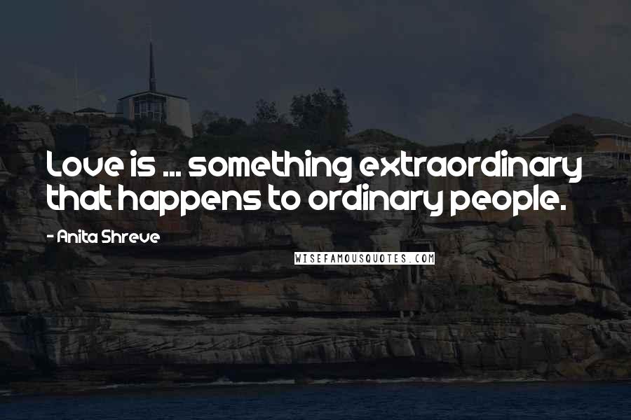 Anita Shreve Quotes: Love is ... something extraordinary that happens to ordinary people.