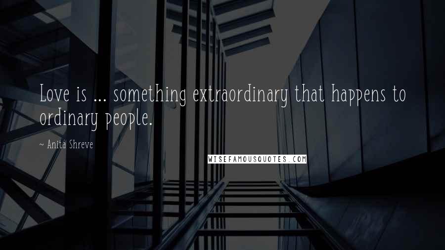 Anita Shreve Quotes: Love is ... something extraordinary that happens to ordinary people.