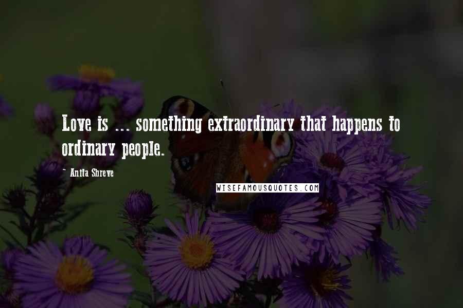 Anita Shreve Quotes: Love is ... something extraordinary that happens to ordinary people.