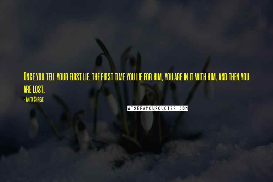 Anita Shreve Quotes: Once you tell your first lie, the first time you lie for him, you are in it with him, and then you are lost.