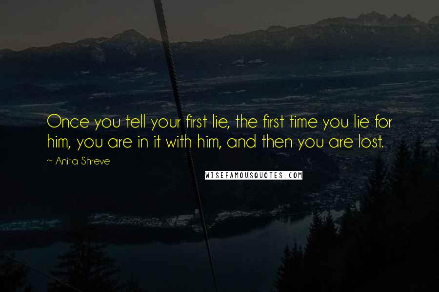 Anita Shreve Quotes: Once you tell your first lie, the first time you lie for him, you are in it with him, and then you are lost.