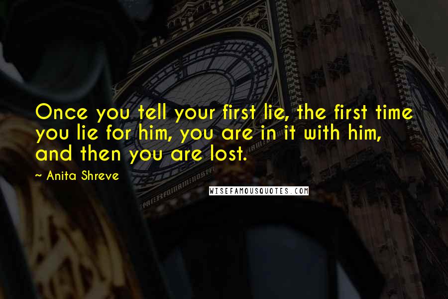 Anita Shreve Quotes: Once you tell your first lie, the first time you lie for him, you are in it with him, and then you are lost.