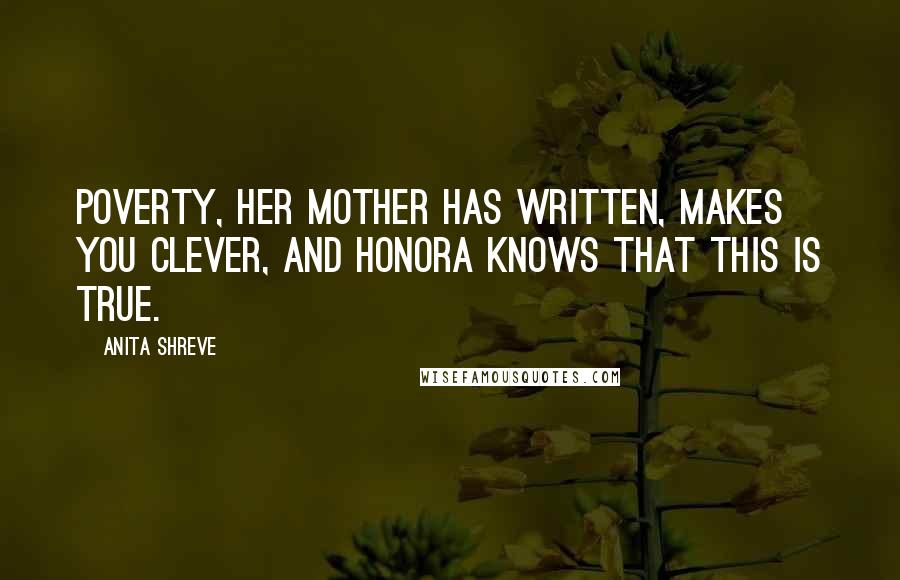 Anita Shreve Quotes: Poverty, her mother has written, makes you clever, and Honora knows that this is true.