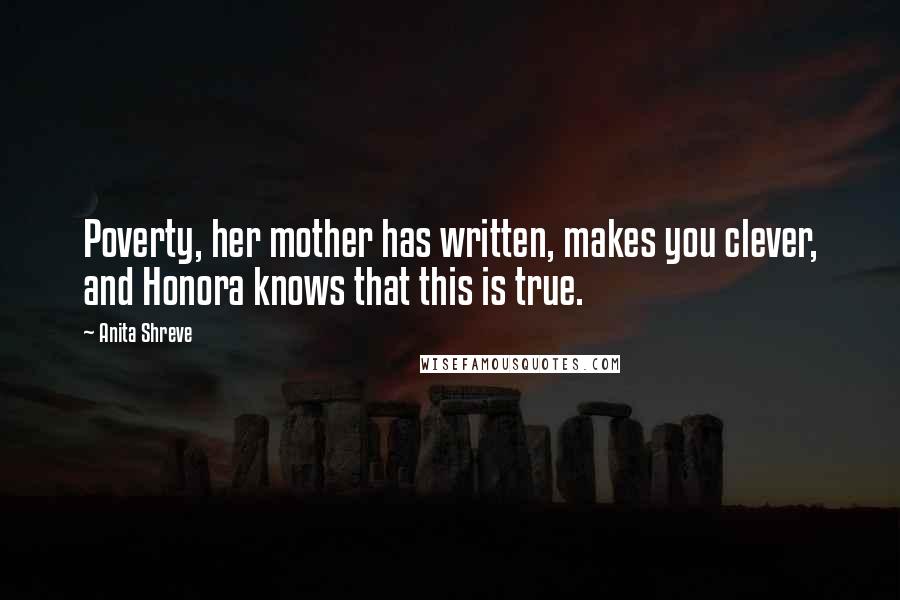 Anita Shreve Quotes: Poverty, her mother has written, makes you clever, and Honora knows that this is true.