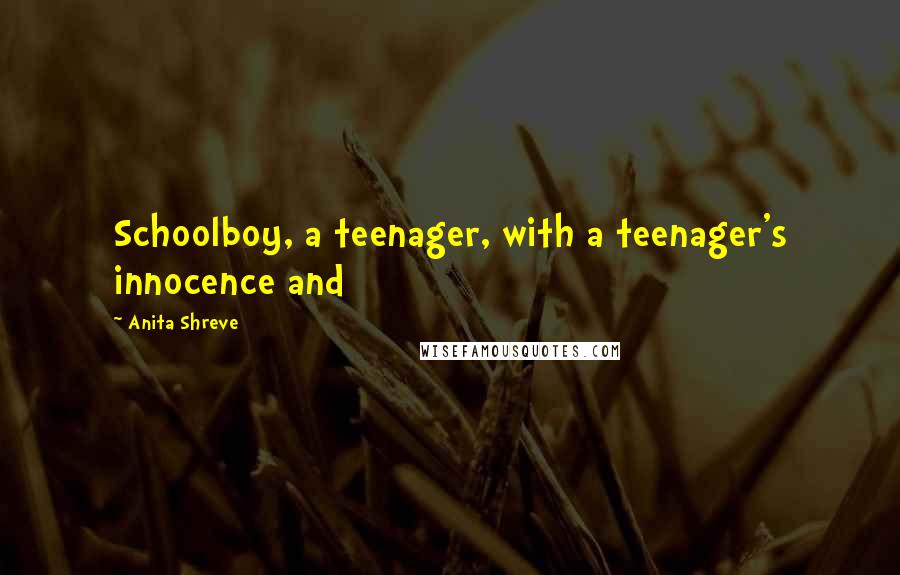 Anita Shreve Quotes: Schoolboy, a teenager, with a teenager's innocence and