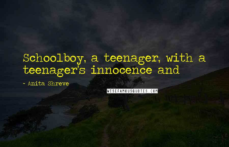 Anita Shreve Quotes: Schoolboy, a teenager, with a teenager's innocence and